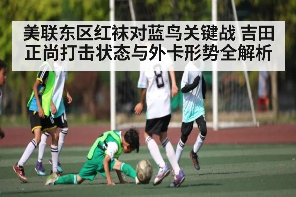 美联东区红袜对蓝鸟关键战 吉田正尚打击状态与外卡形势全解析（c7c7.app）