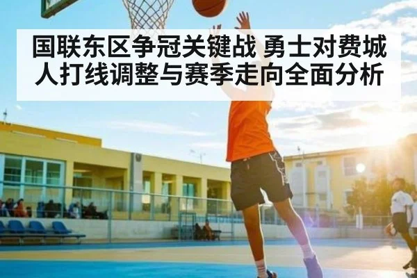 国联东区争冠关键战 勇士对费城人打线调整与赛季走向全面分析（c7c7.app）