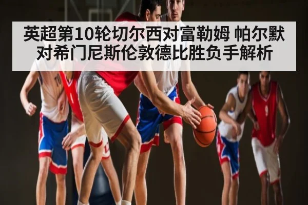 英超第10轮切尔西对富勒姆 帕尔默对希门尼斯伦敦德比胜负手解析（c7c7.app）